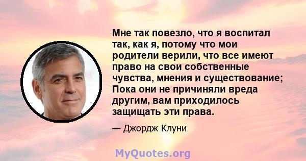 Мне так повезло, что я воспитал так, как я, потому что мои родители верили, что все имеют право на свои собственные чувства, мнения и существование; Пока они не причиняли вреда другим, вам приходилось защищать эти права.