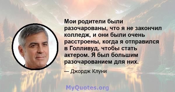 Мои родители были разочарованы, что я не закончил колледж, и они были очень расстроены, когда я отправился в Голливуд, чтобы стать актером. Я был большим разочарованием для них.