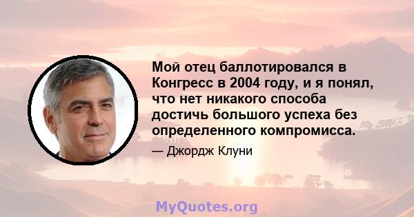 Мой отец баллотировался в Конгресс в 2004 году, и я понял, что нет никакого способа достичь большого успеха без определенного компромисса.