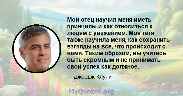 Мой отец научил меня иметь принципы и как относиться к людям с уважением. Моя тетя также научила меня, как сохранить взгляды на все, что происходит с вами. Таким образом, вы учитесь быть скромным и не принимать свой