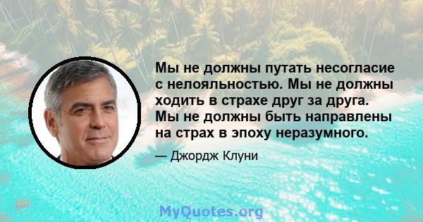 Мы не должны путать несогласие с нелояльностью. Мы не должны ходить в страхе друг за друга. Мы не должны быть направлены на страх в эпоху неразумного.