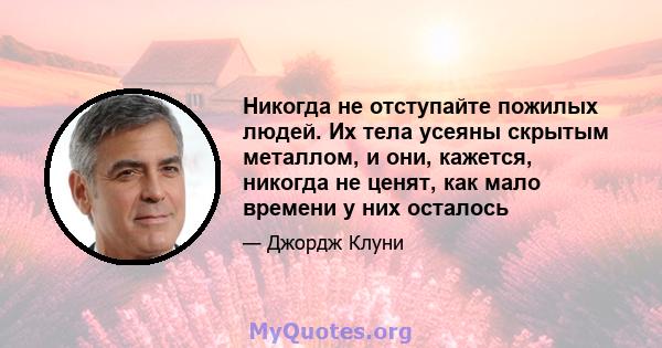 Никогда не отступайте пожилых людей. Их тела усеяны скрытым металлом, и они, кажется, никогда не ценят, как мало времени у них осталось