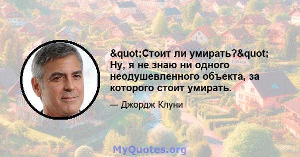 "Стоит ли умирать?" Ну, я не знаю ни одного неодушевленного объекта, за которого стоит умирать.