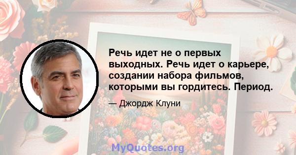 Речь идет не о первых выходных. Речь идет о карьере, создании набора фильмов, которыми вы гордитесь. Период.