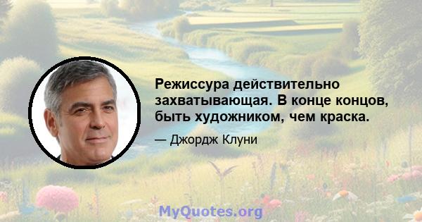 Режиссура действительно захватывающая. В конце концов, быть художником, чем краска.