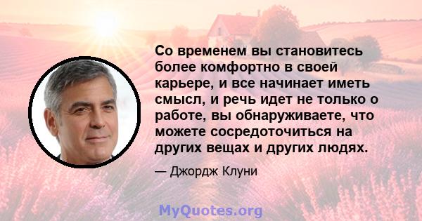 Со временем вы становитесь более комфортно в своей карьере, и все начинает иметь смысл, и речь идет не только о работе, вы обнаруживаете, что можете сосредоточиться на других вещах и других людях.