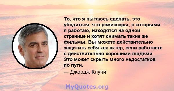 То, что я пытаюсь сделать, это убедиться, что режиссеры, с которыми я работаю, находятся на одной странице и хотят снимать такие же фильмы. Вы можете действительно защитить себя как актер, если работаете с действительно 