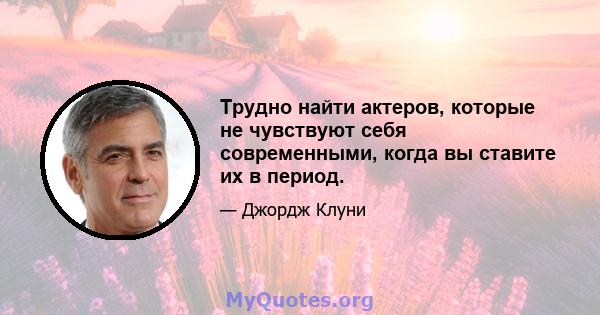 Трудно найти актеров, которые не чувствуют себя современными, когда вы ставите их в период.