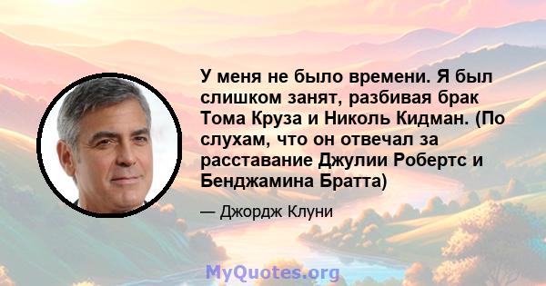 У меня не было времени. Я был слишком занят, разбивая брак Тома Круза и Николь Кидман. (По слухам, что он отвечал за расставание Джулии Робертс и Бенджамина Братта)