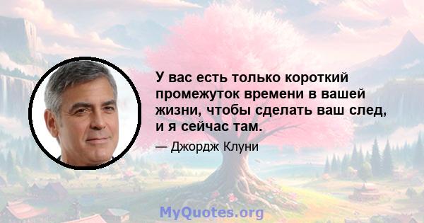 У вас есть только короткий промежуток времени в вашей жизни, чтобы сделать ваш след, и я сейчас там.