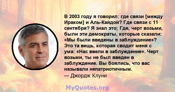 В 2003 году я говорил: где связи [между Ираком] и Аль-Кайдой? Где связи с 11 сентября? Я знал это; Где, черт возьми, были эти демократы, которые сказали: «Мы были введены в заблуждение»? Это та вещь, которая сводит меня 