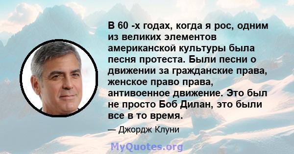 В 60 -х годах, когда я рос, одним из великих элементов американской культуры была песня протеста. Были песни о движении за гражданские права, женское право права, антивоенное движение. Это был не просто Боб Дилан, это