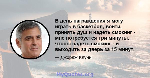 В день награждения я могу играть в баскетбол, войти, принять душ и надеть смокинг - мне потребуется три минуты, чтобы надеть смокинг - и выходить за дверь за 15 минут.