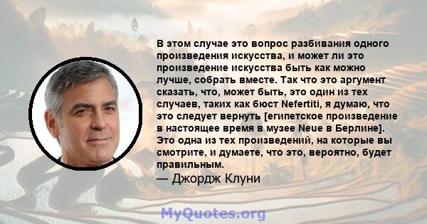 В этом случае это вопрос разбивания одного произведения искусства, и может ли это произведение искусства быть как можно лучше, собрать вместе. Так что это аргумент сказать, что, может быть, это один из тех случаев,