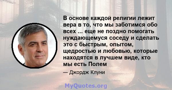 В основе каждой религии лежит вера в то, что мы заботимся обо всех ... еще не поздно помогать нуждающемуся соседу и сделать это с быстрым, опытом, щедростью и любовью, которые находятся в лучшем виде, кто мы есть Полем