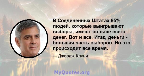 В Соединенных Штатах 95% людей, которые выигрывают выборы, имеют больше всего денег. Вот и все. Итак, деньги - большая часть выборов. Но это происходит все время.