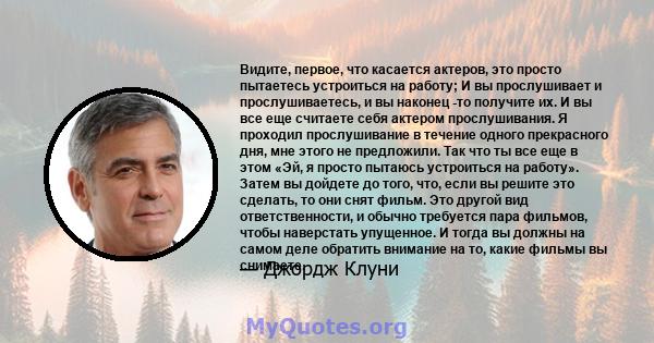 Видите, первое, что касается актеров, это просто пытаетесь устроиться на работу; И вы прослушивает и прослушиваетесь, и вы наконец -то получите их. И вы все еще считаете себя актером прослушивания. Я проходил