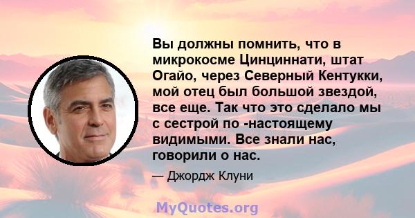 Вы должны помнить, что в микрокосме Цинциннати, штат Огайо, через Северный Кентукки, мой отец был большой звездой, все еще. Так что это сделало мы с сестрой по -настоящему видимыми. Все знали нас, говорили о нас.