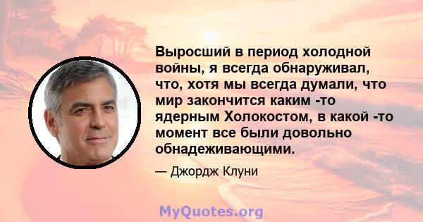 Выросший в период холодной войны, я всегда обнаруживал, что, хотя мы всегда думали, что мир закончится каким -то ядерным Холокостом, в какой -то момент все были довольно обнадеживающими.