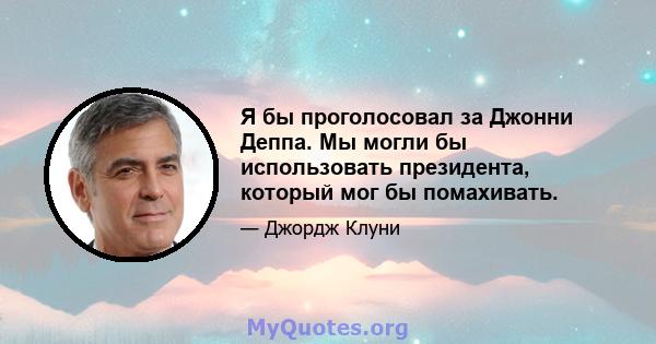 Я бы проголосовал за Джонни Деппа. Мы могли бы использовать президента, который мог бы помахивать.