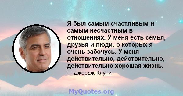 Я был самым счастливым и самым несчастным в отношениях. У меня есть семья, друзья и люди, о которых я очень забочусь. У меня действительно, действительно, действительно хорошая жизнь.