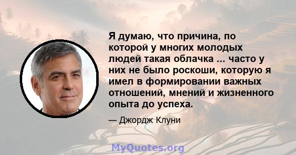 Я думаю, что причина, по которой у многих молодых людей такая облачка ... часто у них не было роскоши, которую я имел в формировании важных отношений, мнений и жизненного опыта до успеха.