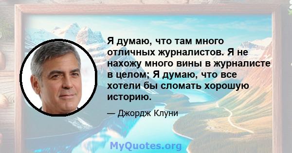 Я думаю, что там много отличных журналистов. Я не нахожу много вины в журналисте в целом; Я думаю, что все хотели бы сломать хорошую историю.