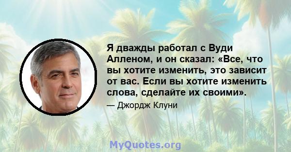 Я дважды работал с Вуди Алленом, и он сказал: «Все, что вы хотите изменить, это зависит от вас. Если вы хотите изменить слова, сделайте их своими».