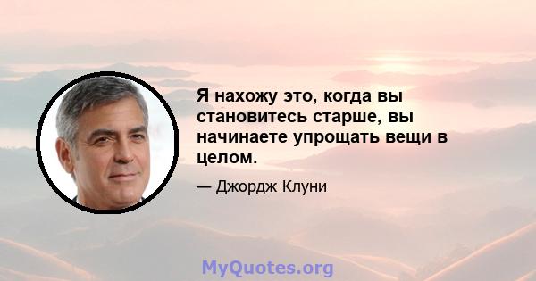 Я нахожу это, когда вы становитесь старше, вы начинаете упрощать вещи в целом.