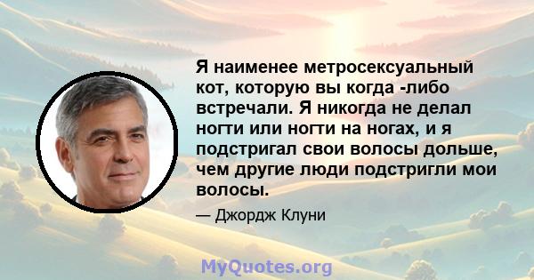 Я наименее метросексуальный кот, которую вы когда -либо встречали. Я никогда не делал ногти или ногти на ногах, и я подстригал свои волосы дольше, чем другие люди подстригли мои волосы.