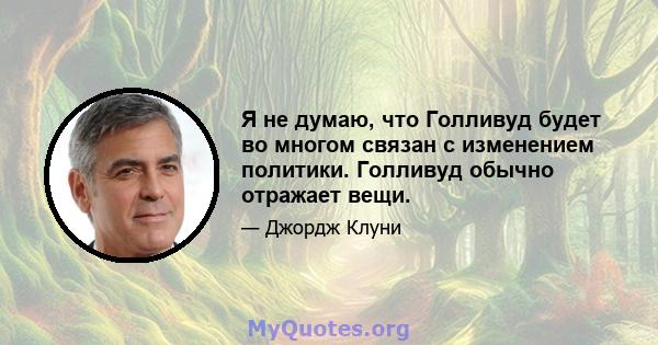 Я не думаю, что Голливуд будет во многом связан с изменением политики. Голливуд обычно отражает вещи.