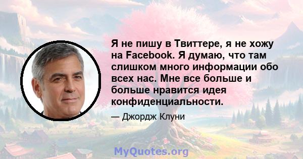 Я не пишу в Твиттере, я не хожу на Facebook. Я думаю, что там слишком много информации обо всех нас. Мне все больше и больше нравится идея конфиденциальности.