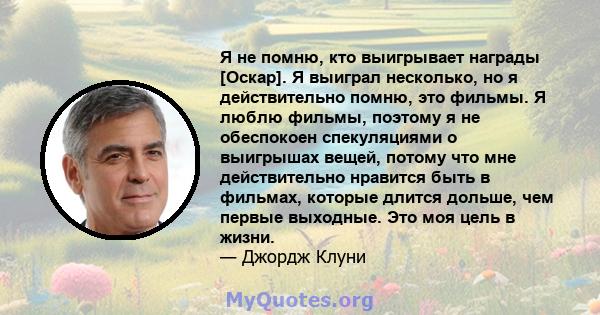 Я не помню, кто выигрывает награды [Оскар]. Я выиграл несколько, но я действительно помню, это фильмы. Я люблю фильмы, поэтому я не обеспокоен спекуляциями о выигрышах вещей, потому что мне действительно нравится быть в 