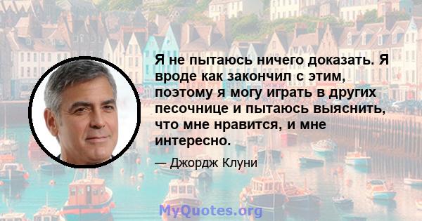 Я не пытаюсь ничего доказать. Я вроде как закончил с этим, поэтому я могу играть в других песочнице и пытаюсь выяснить, что мне нравится, и мне интересно.