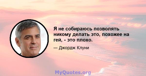 Я не собираюсь позволять никому делать это, похожее на гей, - это плохо.