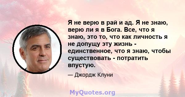 Я не верю в рай и ад. Я не знаю, верю ли я в Бога. Все, что я знаю, это то, что как личность я не допущу эту жизнь - единственное, что я знаю, чтобы существовать - потратить впустую.