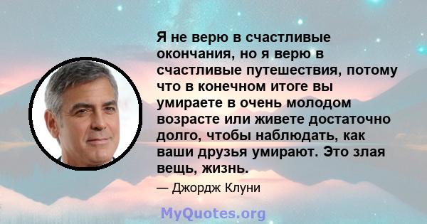 Я не верю в счастливые окончания, но я верю в счастливые путешествия, потому что в конечном итоге вы умираете в очень молодом возрасте или живете достаточно долго, чтобы наблюдать, как ваши друзья умирают. Это злая