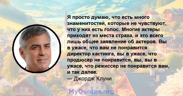 Я просто думаю, что есть много знаменитостей, которые не чувствуют, что у них есть голос. Многие актеры приходят из места страха, и это всего лишь общее заявление об актеров. Вы в ужасе, что вам не понравится директор