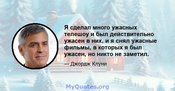 Я сделал много ужасных телешоу и был действительно ужасен в них, и я снял ужасные фильмы, в которых я был ужасен, но никто не заметил.