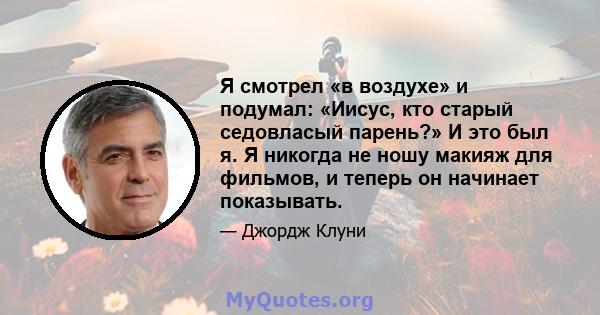 Я смотрел «в воздухе» и подумал: «Иисус, кто старый седовласый парень?» И это был я. Я никогда не ношу макияж для фильмов, и теперь он начинает показывать.