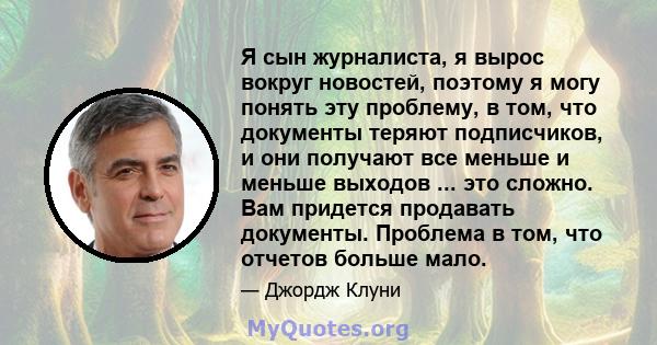 Я сын журналиста, я вырос вокруг новостей, поэтому я могу понять эту проблему, в том, что документы теряют подписчиков, и они получают все меньше и меньше выходов ... это сложно. Вам придется продавать документы.