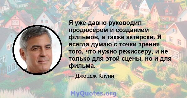 Я уже давно руководил продюсером и созданием фильмов, а также актерски. Я всегда думаю с точки зрения того, что нужно режиссеру, и не только для этой сцены, но и для фильма.