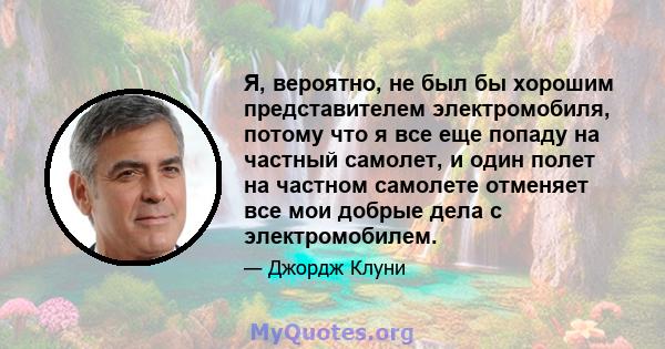 Я, вероятно, не был бы хорошим представителем электромобиля, потому что я все еще попаду на частный самолет, и один полет на частном самолете отменяет все мои добрые дела с электромобилем.