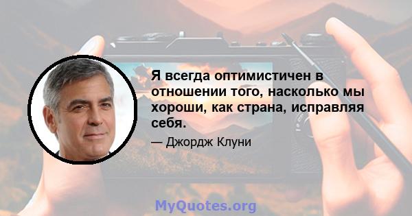 Я всегда оптимистичен в отношении того, насколько мы хороши, как страна, исправляя себя.