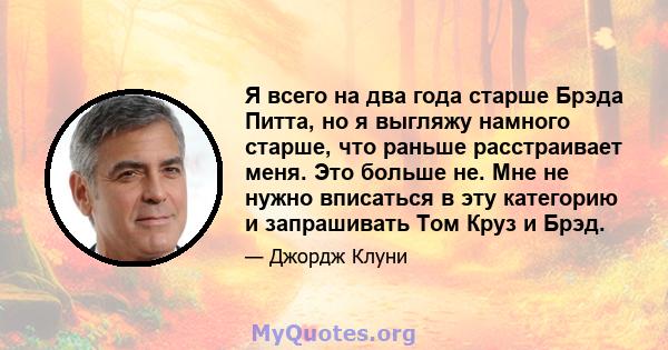 Я всего на два года старше Брэда Питта, но я выгляжу намного старше, что раньше расстраивает меня. Это больше не. Мне не нужно вписаться в эту категорию и запрашивать Том Круз и Брэд.