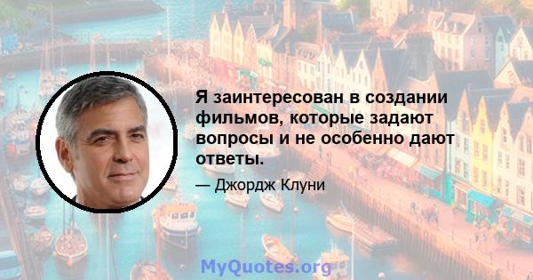 Я заинтересован в создании фильмов, которые задают вопросы и не особенно дают ответы.