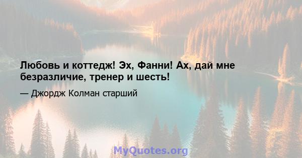 Любовь и коттедж! Эх, Фанни! Ах, дай мне безразличие, тренер и шесть!