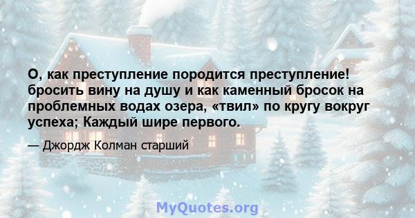 О, как преступление породится преступление! бросить вину на душу и как каменный бросок на проблемных водах озера, «твил» по кругу вокруг успеха; Каждый шире первого.