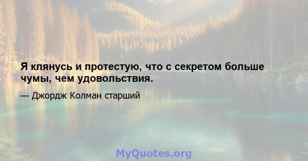 Я клянусь и протестую, что с секретом больше чумы, чем удовольствия.