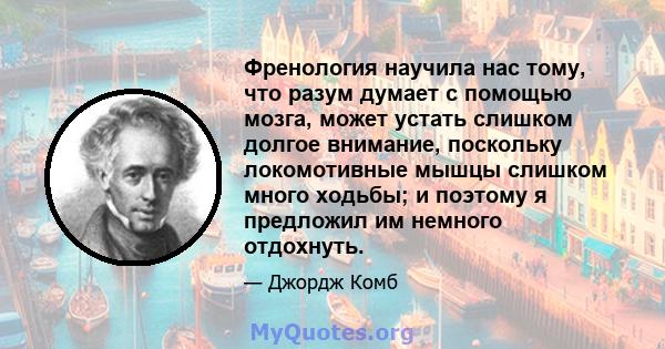 Френология научила нас тому, что разум думает с помощью мозга, может устать слишком долгое внимание, поскольку локомотивные мышцы слишком много ходьбы; и поэтому я предложил им немного отдохнуть.